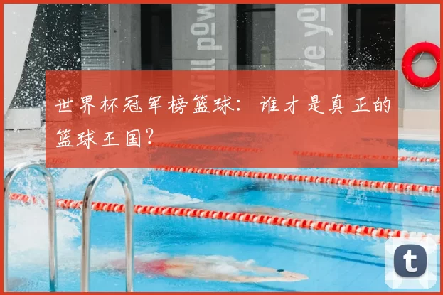 世界杯冠军榜篮球：谁才是真正的篮球王国？