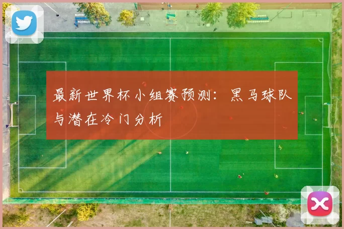 最新世界杯小组赛预测：黑马球队与潜在冷门分析