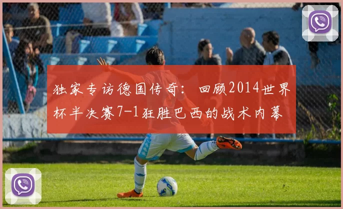 独家专访德国传奇:回顾2014世界杯半决赛7-1狂胜巴西的战术内幕