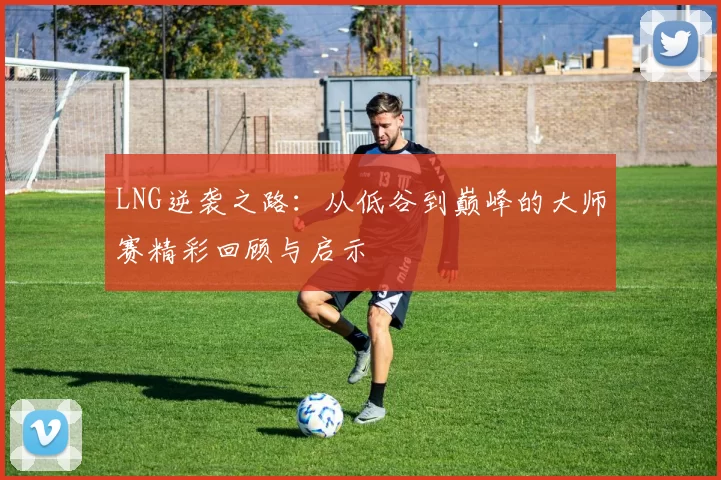 LNG逆袭之路:从低谷到巅峰的大师赛精彩回顾与启示