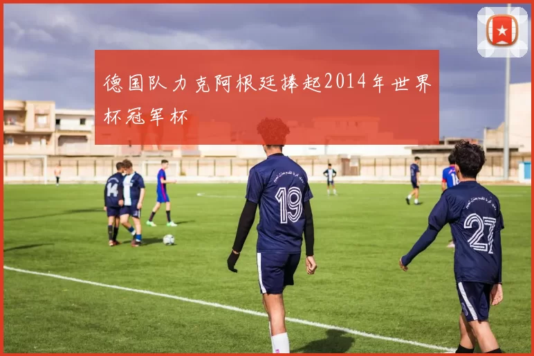 德国队力克阿根廷捧起2014年世界杯冠军杯