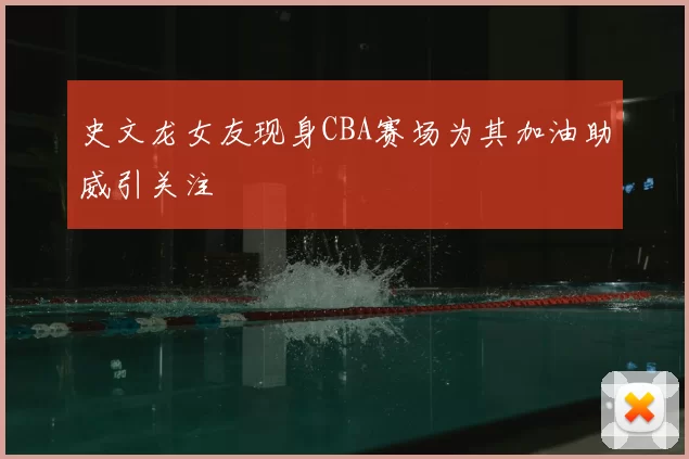 史文龙女友现身CBA赛场为其加油助威引关注