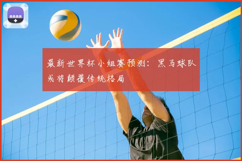 最新世界杯小组赛预测:黑马球队或将颠覆传统格局