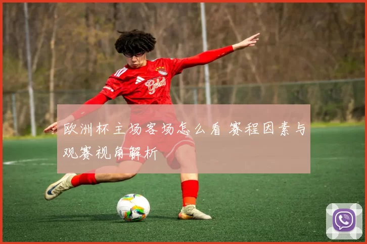 欧洲杯主场客场怎么看 赛程因素与观赛视角解析