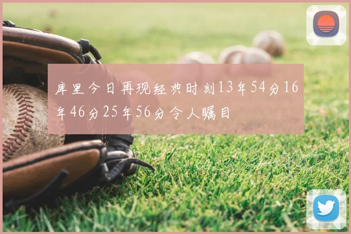 库里今日再现经典时刻13年54分16年46分25年56分令人瞩目