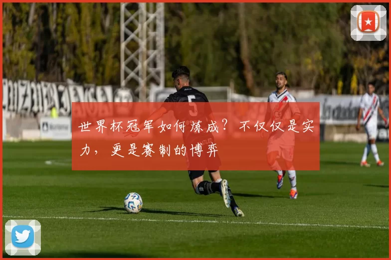 世界杯冠军如何炼成？不仅仅是实力，更是赛制的博弈