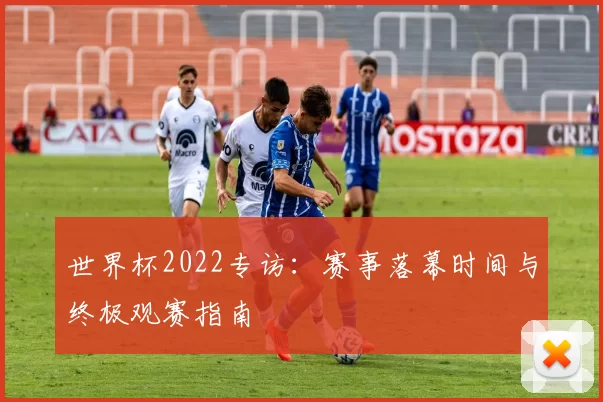 世界杯2022专访：赛事落幕时间与终极观赛指南