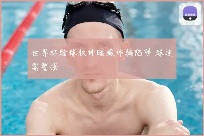 世界杯赌球软件暗藏诈骗陷阱 球迷需警惕