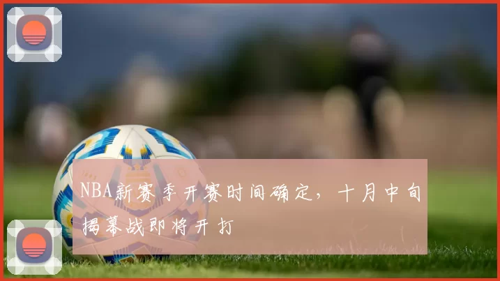 NBA新赛季开赛时间确定,十月中旬揭幕战即将开打