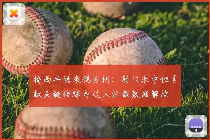 梅西半场表现分析：射门未中但贡献关键传球与过人拦截数据解读