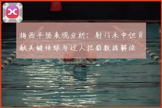 梅西半场表现分析：射门未中但贡献关键传球与过人拦截数据解读