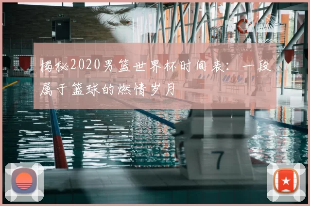 揭秘2020男篮世界杯时间表:一段属于篮球的燃情岁月