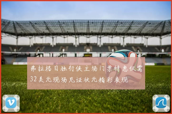 弗拉格日独行侠主场门票特惠仅需32美元现场见证状元精彩表现