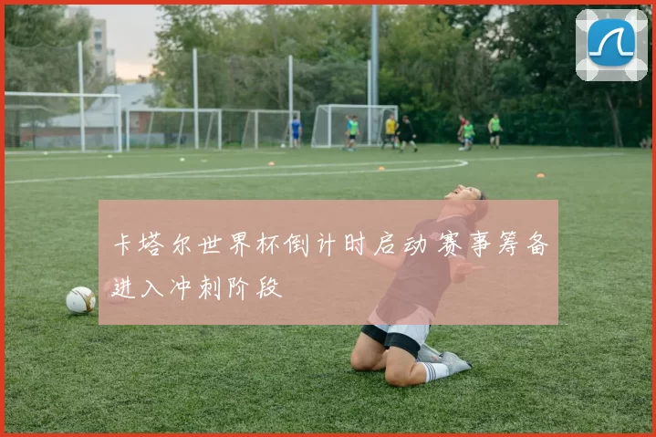 卡塔尔世界杯倒计时启动 赛事筹备进入冲刺阶段