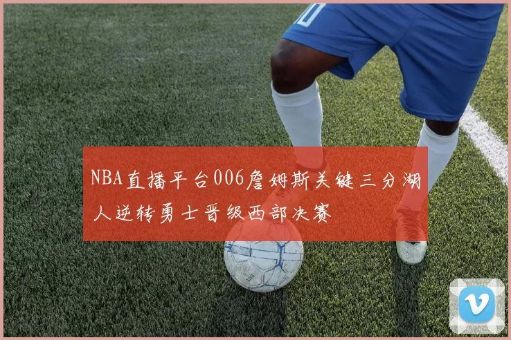 NBA直播平台006詹姆斯关键三分湖人逆转勇士晋级西部决赛