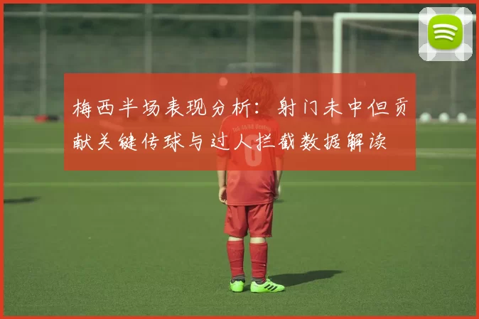 梅西半场表现分析：射门未中但贡献关键传球与过人拦截数据解读