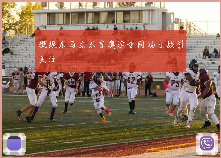 樊振东马龙东京奥运会同场出战引关注