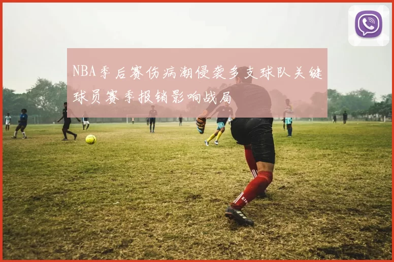 NBA季后赛伤病潮侵袭多支球队关键球员赛季报销影响战局