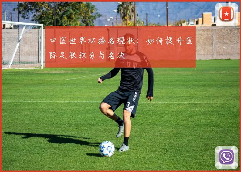 中国世界杯排名现状：如何提升国际足联积分与名次