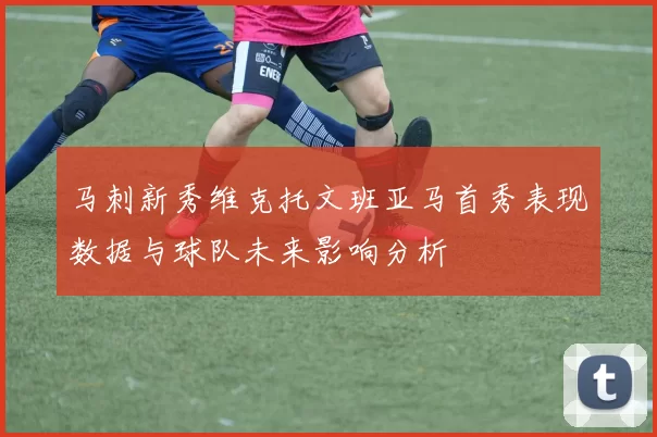 马刺新秀维克托文班亚马首秀表现数据与球队未来影响分析