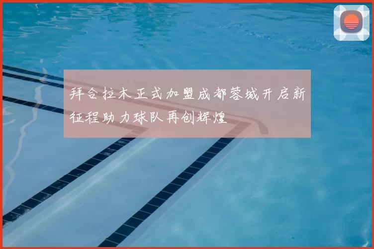 拜合拉木正式加盟成都蓉城开启新征程助力球队再创辉煌