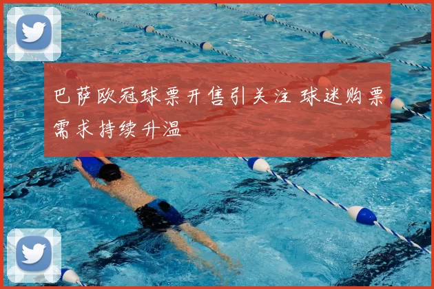 巴萨欧冠球票开售引关注 球迷购票需求持续升温
