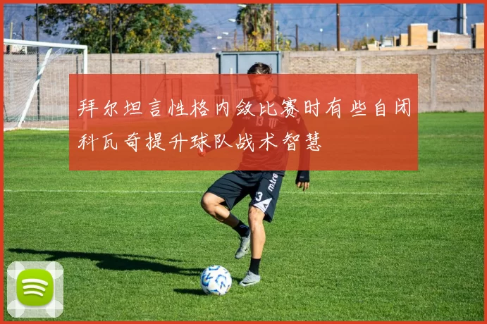 拜尔坦言性格内敛比赛时有些自闭科瓦奇提升球队战术智慧