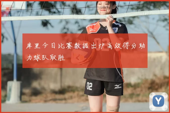 库里今日比赛数据出炉高效得分助力球队取胜