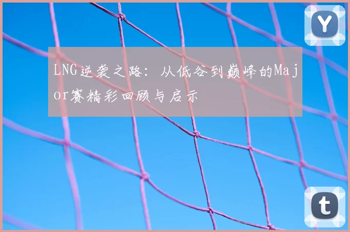 LNG逆袭之路:从低谷到巅峰的Major赛精彩回顾与启示