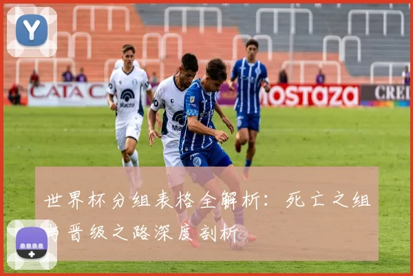 世界杯分组表格全解析:死亡之组与晋级之路深度剖析