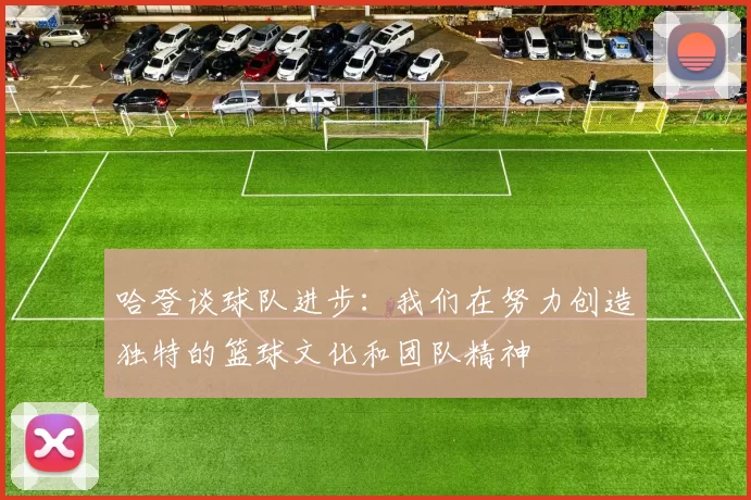 哈登谈球队进步：我们在努力创造独特的篮球文化和团队精神