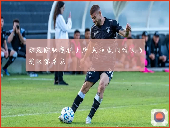欧冠欧联赛程出炉 关注豪门对决与淘汰赛看点