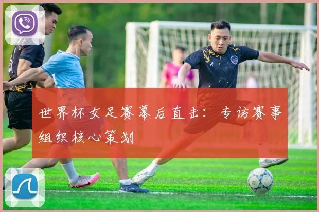 世界杯女足赛幕后直击：专访赛事组织核心策划