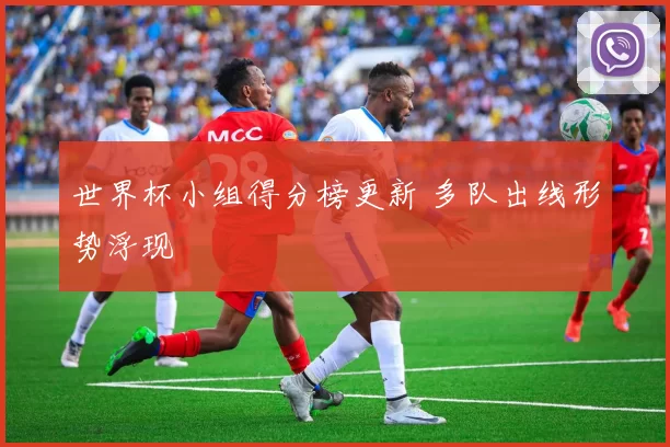 世界杯小组得分榜更新 多队出线形势浮现