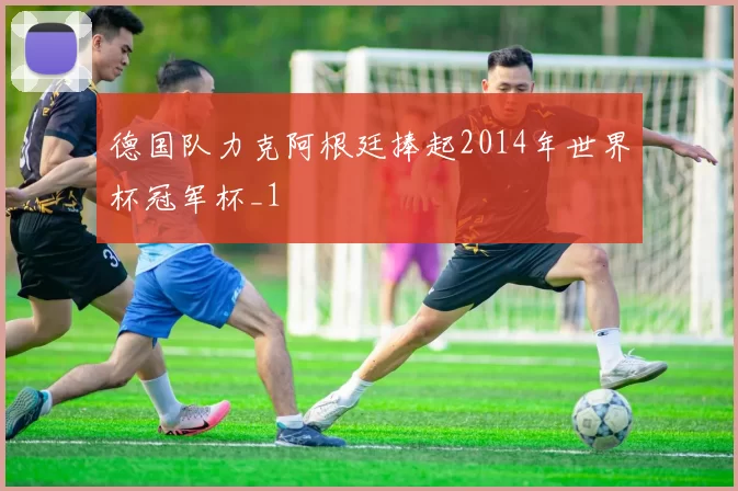 德国队力克阿根廷捧起2014年世界杯冠军杯_1