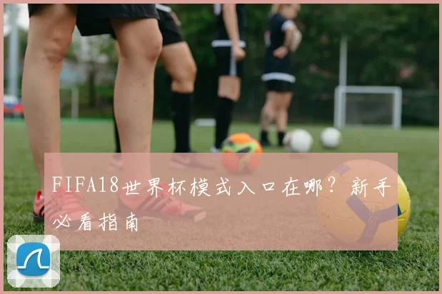 FIFA18世界杯模式入口在哪？新手必看指南