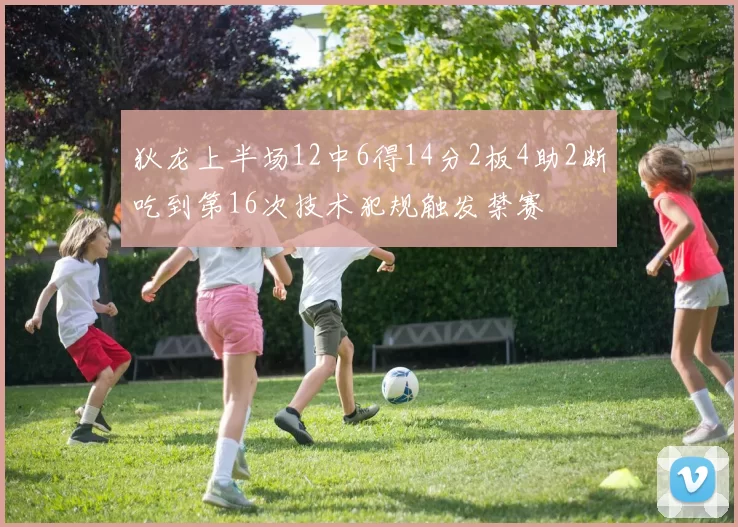 狄龙上半场12中6得14分2板4助2断吃到第16次技术犯规触发禁赛