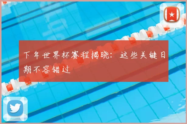 下年世界杯赛程揭晓:这些关键日期不容错过