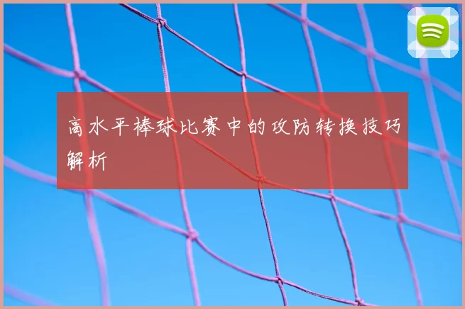 高水平棒球比赛中的攻防转换技巧解析