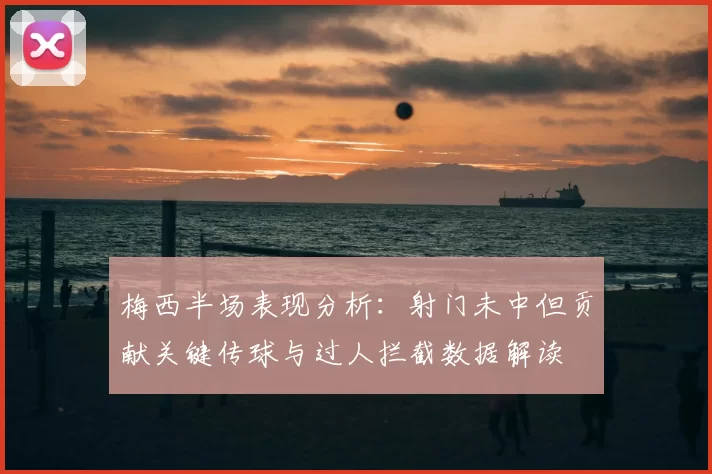 梅西半场表现分析:射门未中但贡献关键传球与过人拦截数据解读