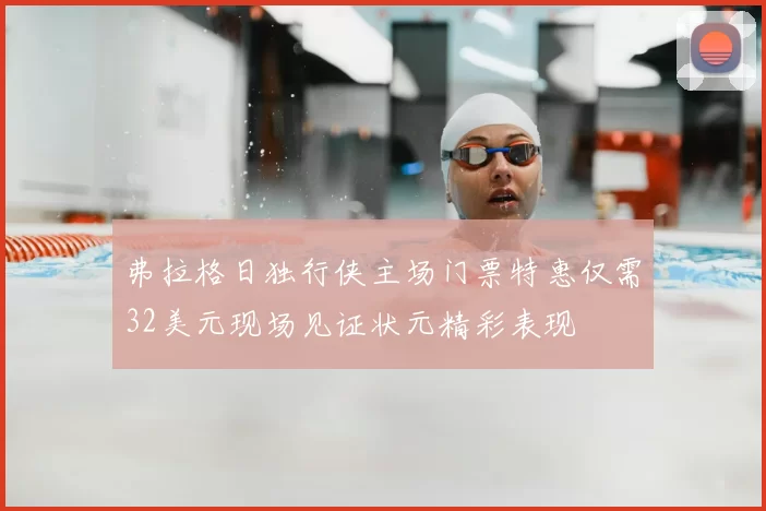 弗拉格日独行侠主场门票特惠仅需32美元现场见证状元精彩表现