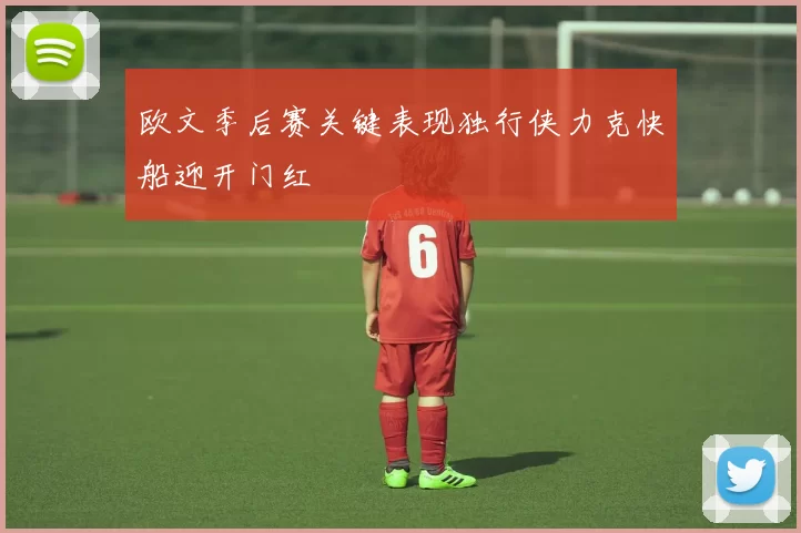 欧文季后赛关键表现独行侠力克快船迎开门红