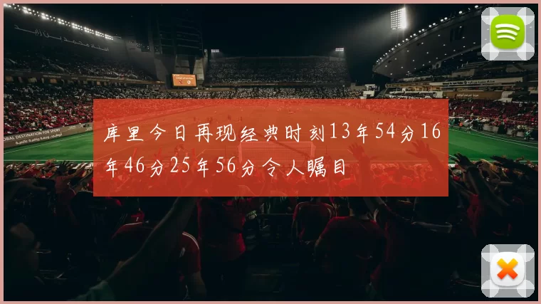 库里今日再现经典时刻13年54分16年46分25年56分令人瞩目
