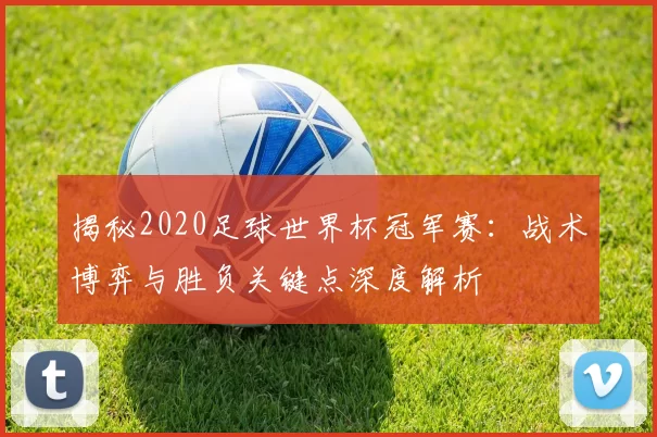 揭秘2020足球世界杯冠军赛:战术博弈与胜负关键点深度解析