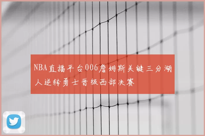 NBA直播平台006詹姆斯关键三分湖人逆转勇士晋级西部决赛