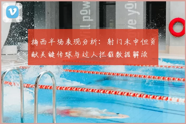 梅西半场表现分析：射门未中但贡献关键传球与过人拦截数据解读