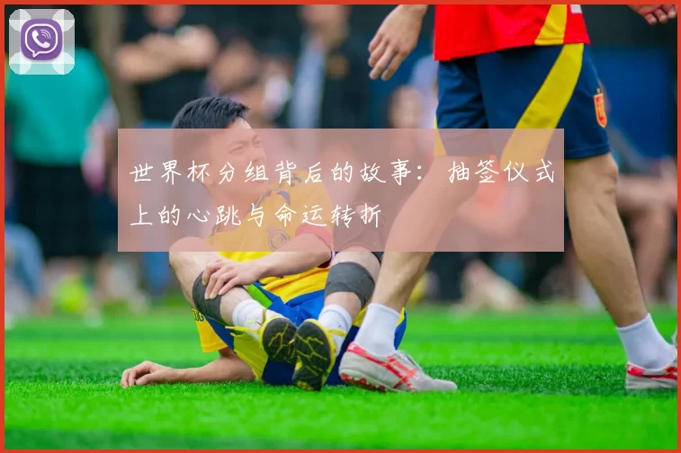世界杯分组背后的故事：抽签仪式上的心跳与命运转折