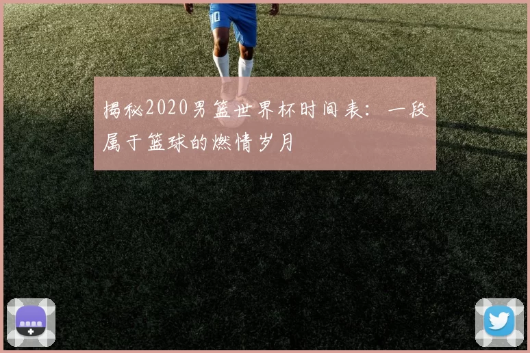 揭秘2020男篮世界杯时间表：一段属于篮球的燃情岁月