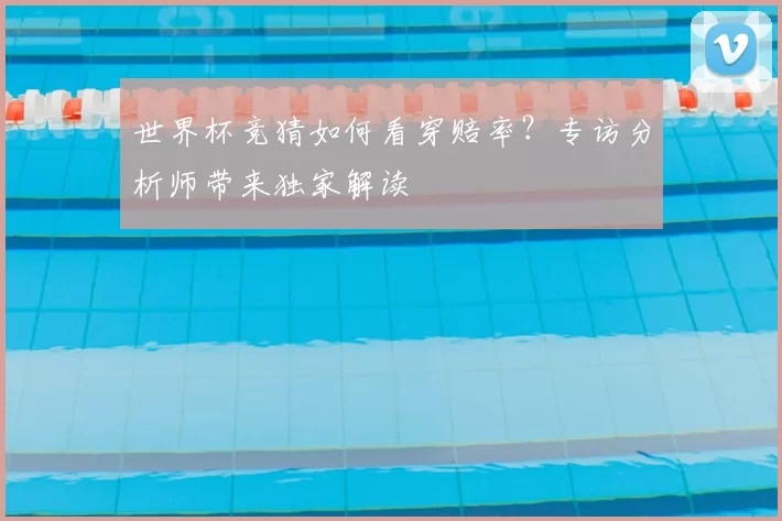 世界杯竞猜如何看穿赔率？专访分析师带来独家解读