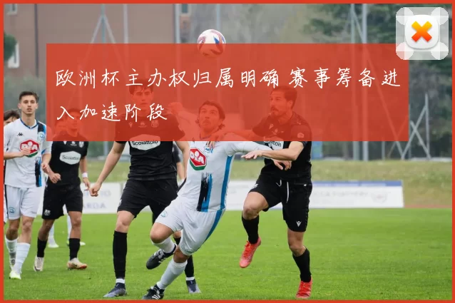 欧洲杯主办权归属明确 赛事筹备进入加速阶段